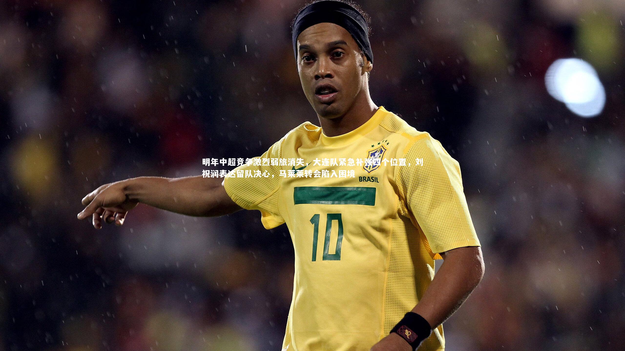 明年中超竞争激烈弱旅消失,大连队紧急补强四个位置,刘祝润表达留队决心,马莱莱转会陷入困境
