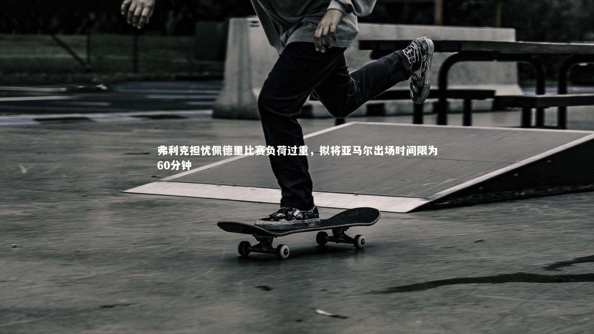 弗利克担忧佩德里比赛负荷过重，拟将亚马尔出场时间限为60分钟