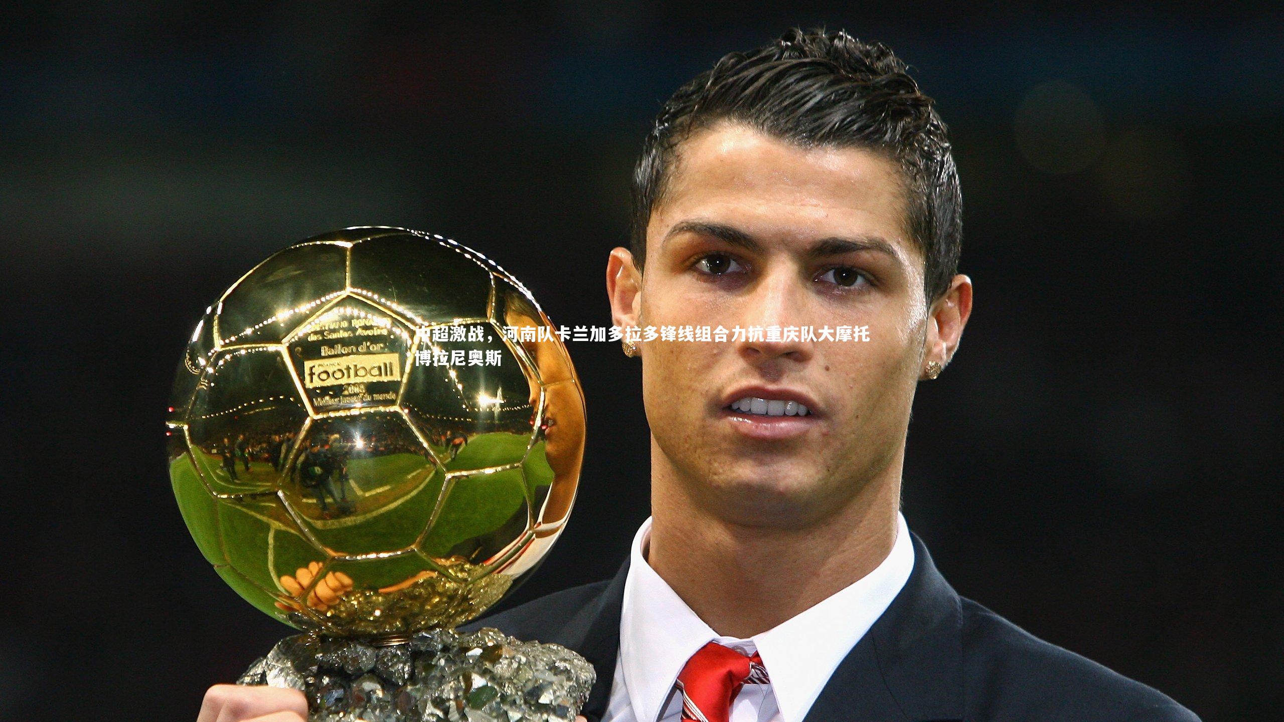 【星空体育】中超激战，河南队卡兰加多拉多锋线组合力抗重庆队大摩托博拉尼奥斯